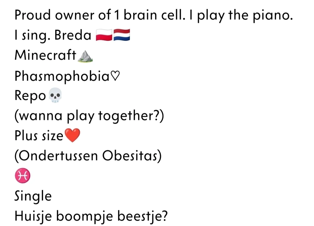 Fatbikes.

Meiden die veel roken. Ik rook zelf niet , en ik spreek m'n familieleden vaak genoeg aan om ook te stoppen met die onzin, omdat ik hun het gezondste wil gunnen. 🚭

Meiden die teveel make-up op doet zodat hun huid er van glimt. Yuck 😝 Wil liever iemand die zich niet zo laat beïnvloeden door beauty standards/advertenties/influencers, dus liever geen/minimale makeup, de naturelle jij in haar gezicht mogen staren.

Meiden die opgespoten lippen hebben. 👄 Het ziet er zo onnatuurlijk uit, en onzekere barbies zijn niet mijn type.

Meiden die gamers/gaming een afknapper vinden volgens hun bio... Om vervolgens te vermelden dat hunzelf liever op hun luie reet 🍑 onproductief films/series/Netflix willen kijken/primaire hobby is. Deze vind ik echt een dubbele standaard hebben. De man mag geen entertainment beleven, maar de vrouw wel?👌😂 Wat als ze later kids wilt hebben? Wordt gaming dan ook gewoon permanent verbannen in haar huishouden? 😂

Meiden die de term "plus-size"/"curvy" als schuilnaam gebruiken, voor overgewicht/obesistas. Mijn eigen mening over obesitas is: het is nog doodelijker dan roken... Succes om überhaupt nog de 40 of 50 te halen met zo'n overgewicht. En tegelijkertijd een "langdurige", en "serieuze" relatie zoeken. Oftewel meiden die niet serieus zijn over hun eigen gezondheid (zie afbeelding). Doe er iets aan! Gebruik je wilskracht, en laat je niet verleiden door dopamine! 💪 Wil zelf geen alleenstaande papa worden omdat hun moeder vroegtijdig deze wereld verliet vanwege slechte keuzes die ze maakte.