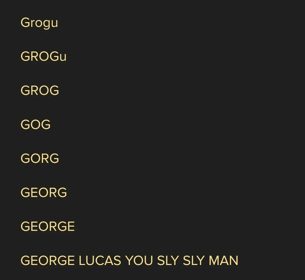 Grogu
GROGu
GROG
GOG
GORG
GORGE
GEORGE

GEORGE LUCAS YOU SLY SLY MAN