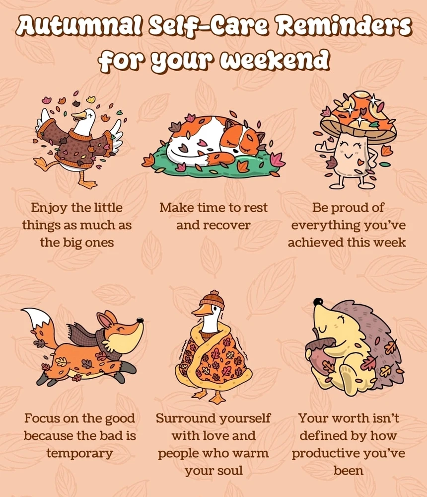 Here is a simple reminder for
you all... Be proud you made it
through the week... I hope you've
got a lovely weekend ahead of you
and I hope you make time for
yourself, however that may look...
🌾🌻🍁🍂🤎✨️🍄🦊🦔🐱🦆🌰