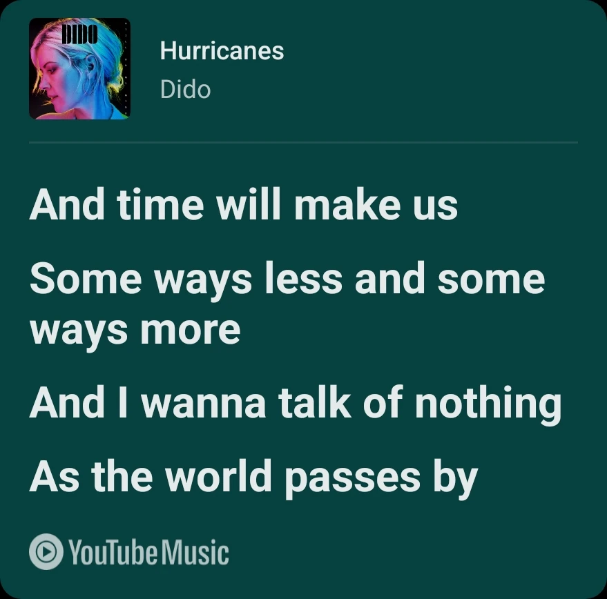 Part of Hurricanes by Dido - And time will make us | some ways less and some ways more | and I want-a talk of nothing as ....