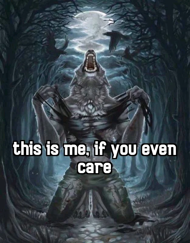 A werewolf is on his knees, screaming and ripping out his shirt. A text says ''This is me if you even care"
